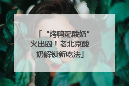 “烤鸭配酸奶”火出圈！老北京酸奶解锁新吃法